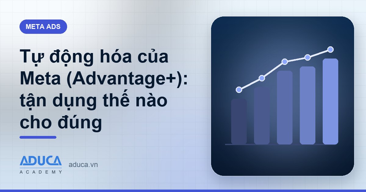 Tự động hóa của Meta (Advantage+): tận dụng thế nào cho đúng