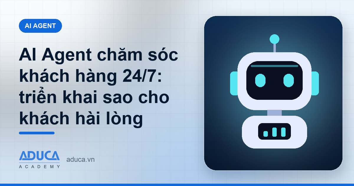 AI Agent chăm sóc khách hàng 24/7: triển khai sao cho khách hài lòng