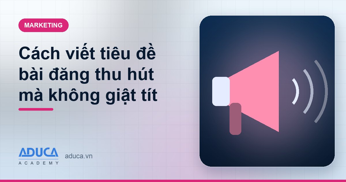 Cách viết tiêu đề bài đăng thu hút mà không giật tít