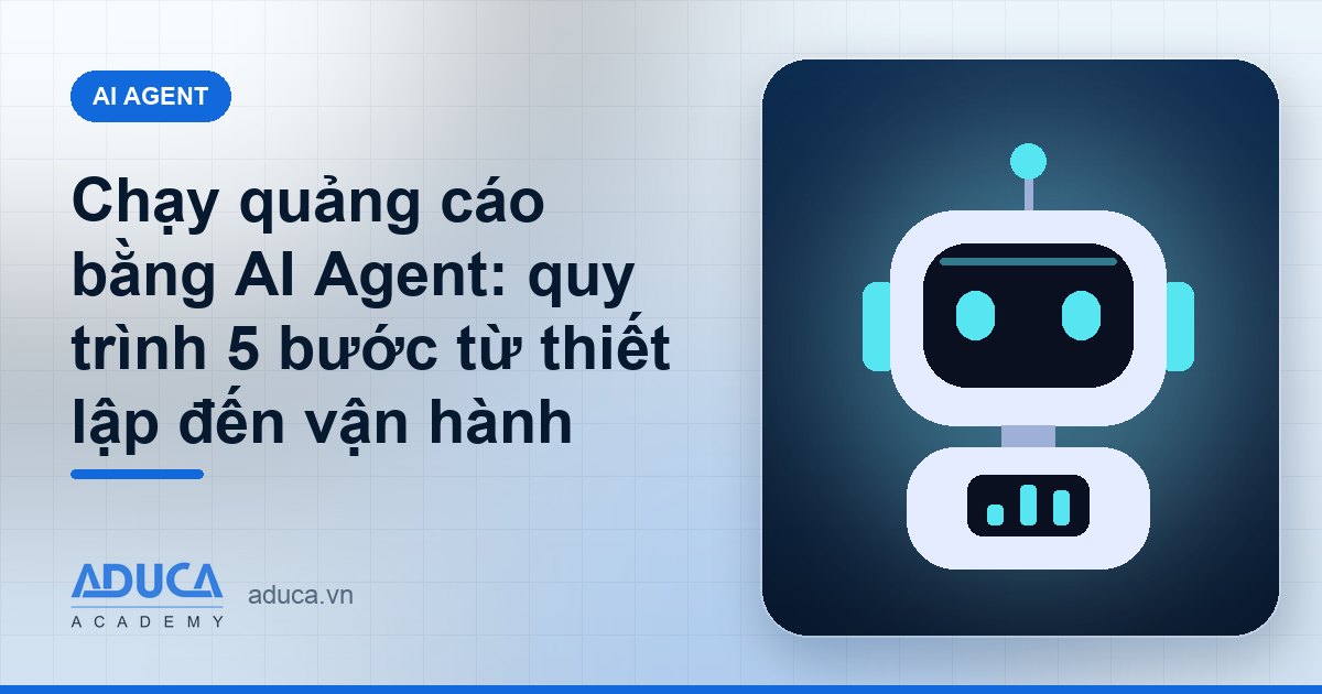 Chạy quảng cáo bằng AI Agent: quy trình 5 bước từ thiết lập đến vận hành