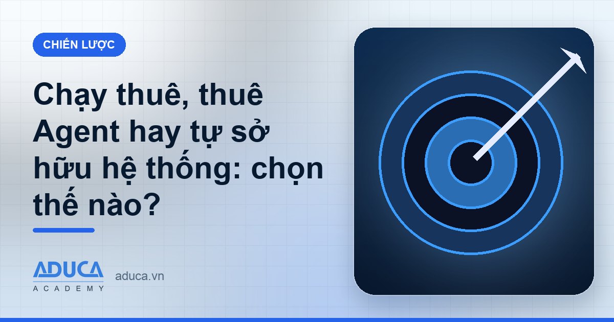 Chạy thuê, thuê Agent hay tự sở hữu hệ thống: chọn thế nào?