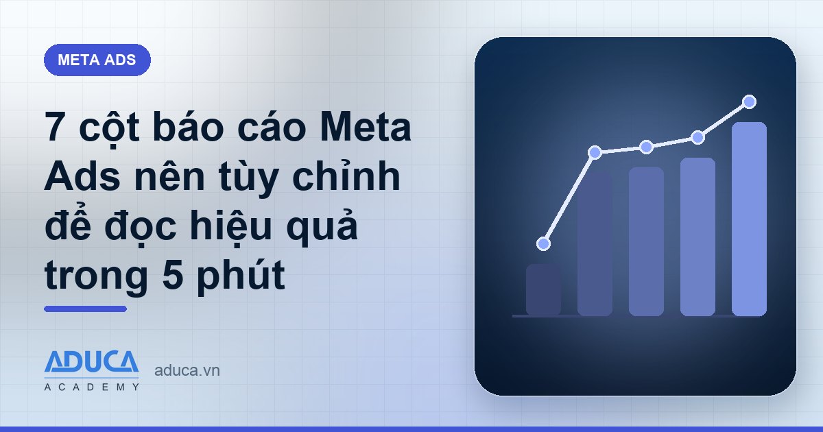 7 cột báo cáo Meta Ads nên tùy chỉnh để đọc hiệu quả trong 5 phút