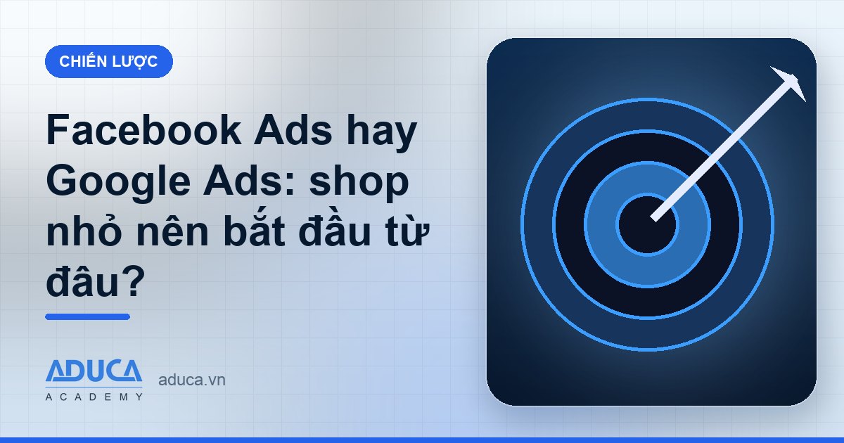 Facebook Ads hay Google Ads: shop nhỏ nên bắt đầu từ đâu?