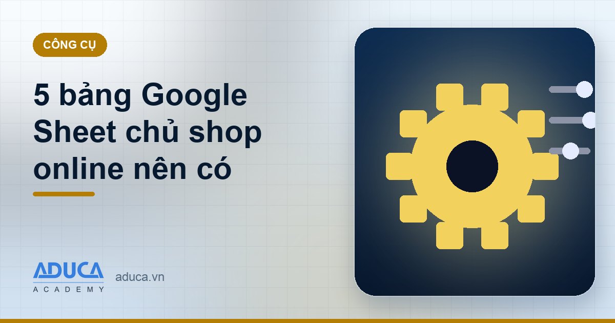 5 bảng Google Sheet chủ shop online nên có