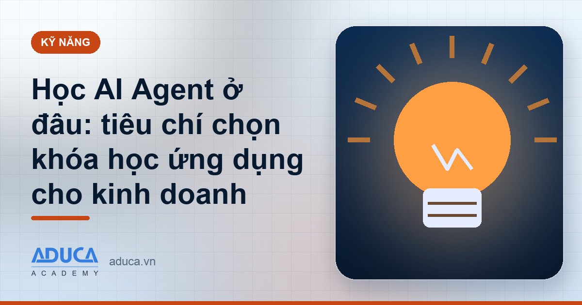 Học AI Agent ở đâu: tiêu chí chọn khóa học ứng dụng cho kinh doanh