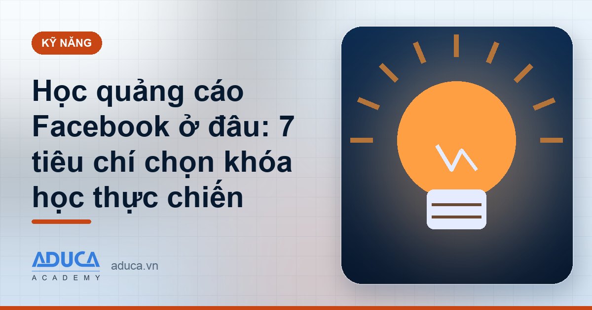 Học quảng cáo Facebook ở đâu: 7 tiêu chí chọn khóa học thực chiến