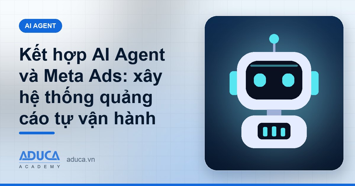 Kết hợp AI Agent và Meta Ads: xây hệ thống quảng cáo tự vận hành