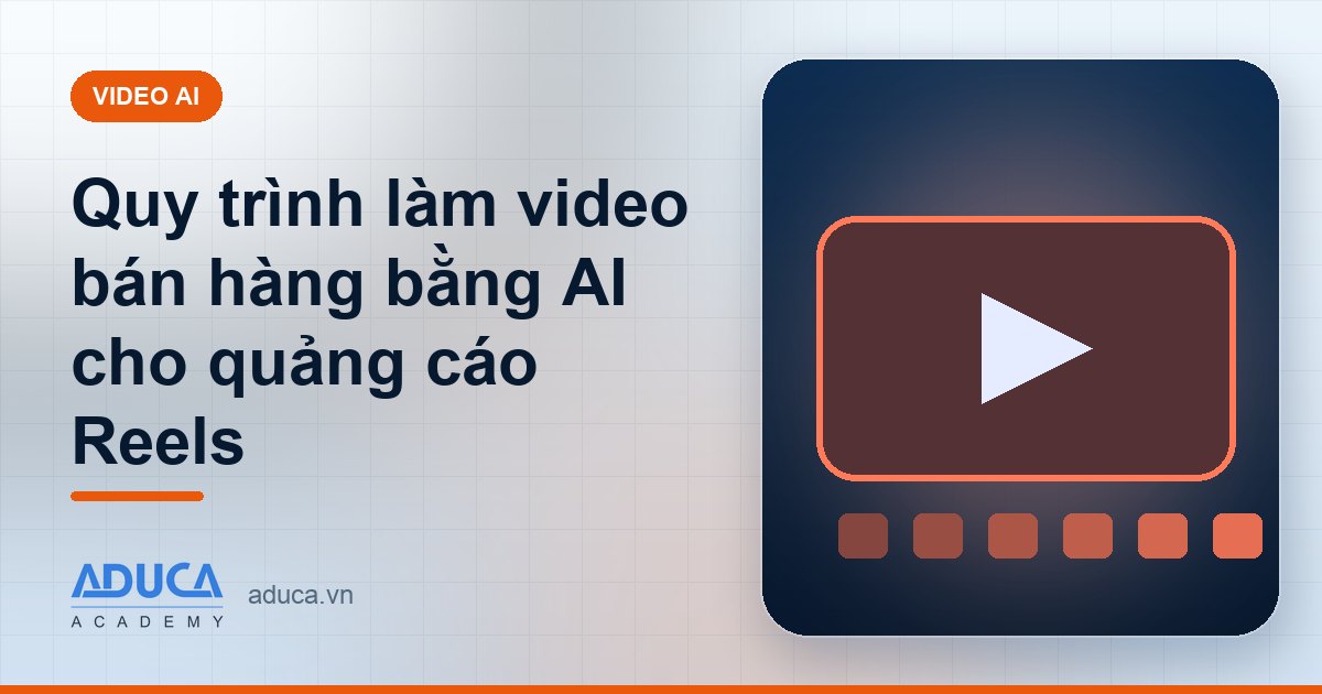 Quy trình làm video bán hàng bằng AI cho quảng cáo Reels