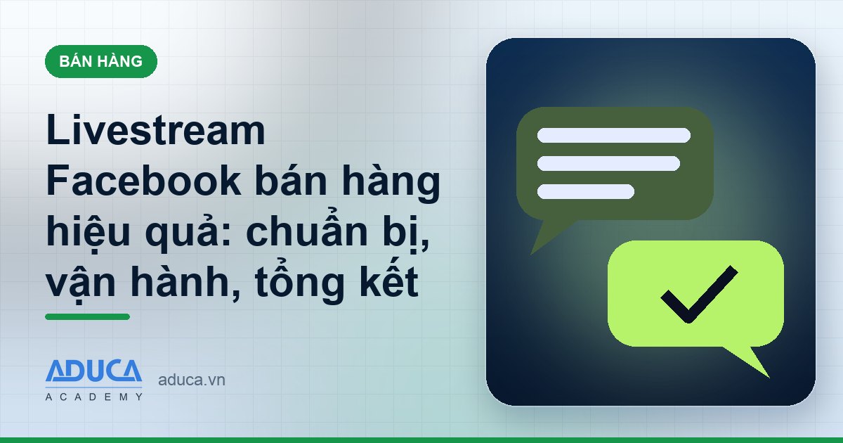 Livestream Facebook bán hàng hiệu quả: chuẩn bị, vận hành, tổng kết