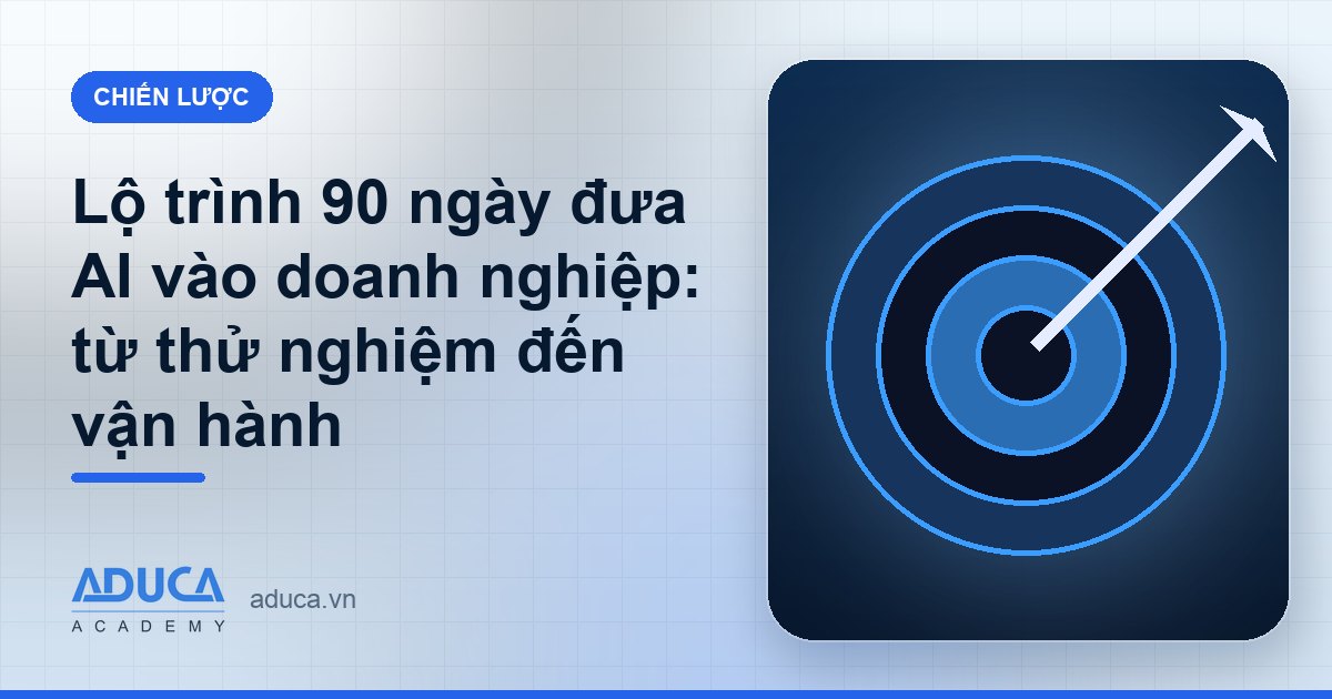 Lộ trình 90 ngày đưa AI vào doanh nghiệp: từ thử nghiệm đến vận hành