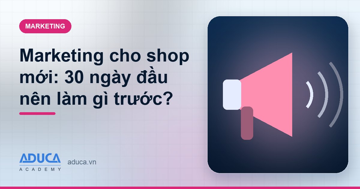 Marketing cho shop mới: 30 ngày đầu nên làm gì trước?