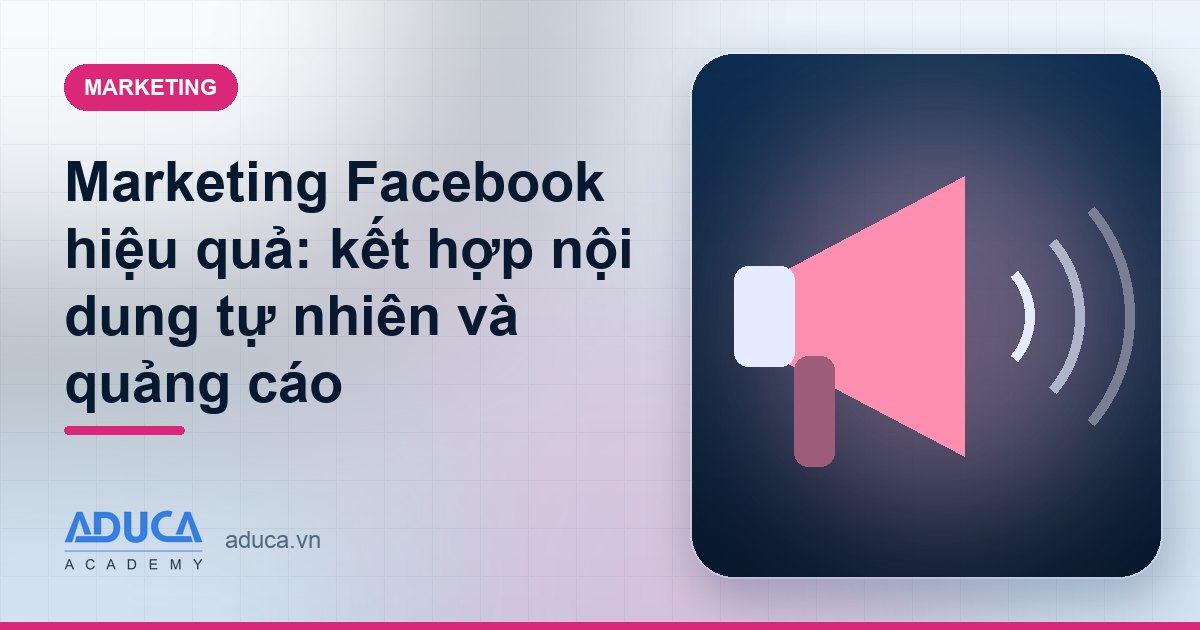 Marketing Facebook hiệu quả: kết hợp nội dung tự nhiên và quảng cáo