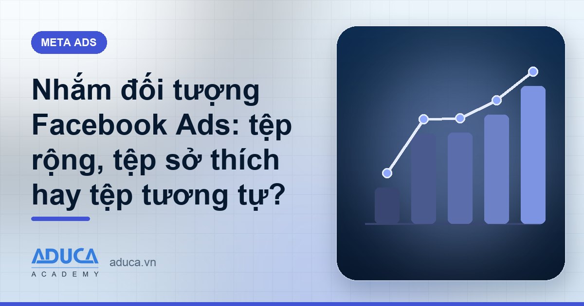 Nhắm đối tượng Facebook Ads: tệp rộng, tệp sở thích hay tệp tương tự?