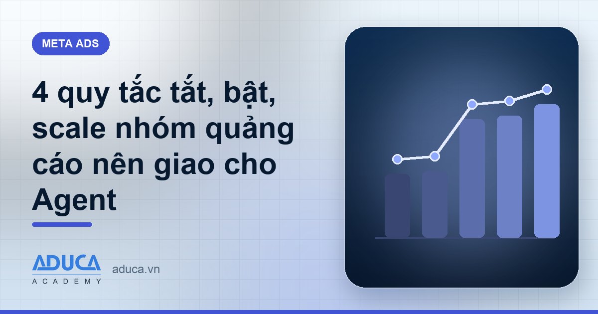 4 quy tắc tắt, bật, scale nhóm quảng cáo nên giao cho Agent