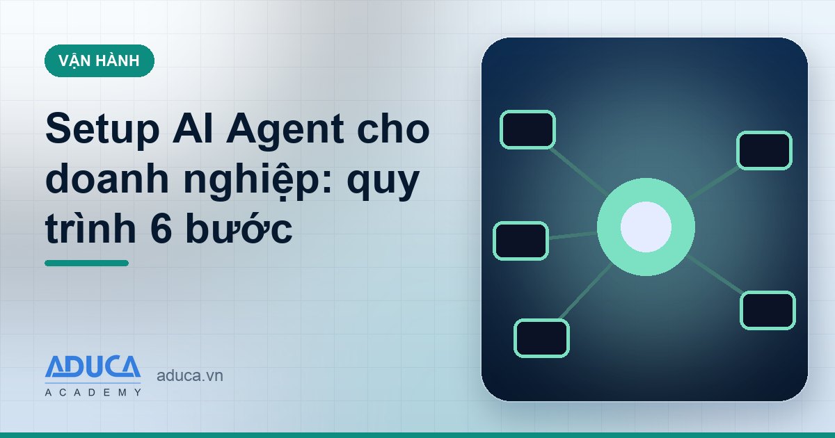 Setup AI Agent cho doanh nghiệp: quy trình 6 bước