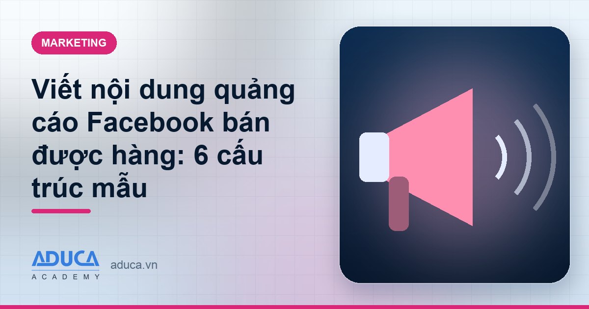 Viết nội dung quảng cáo Facebook bán được hàng: 6 cấu trúc mẫu