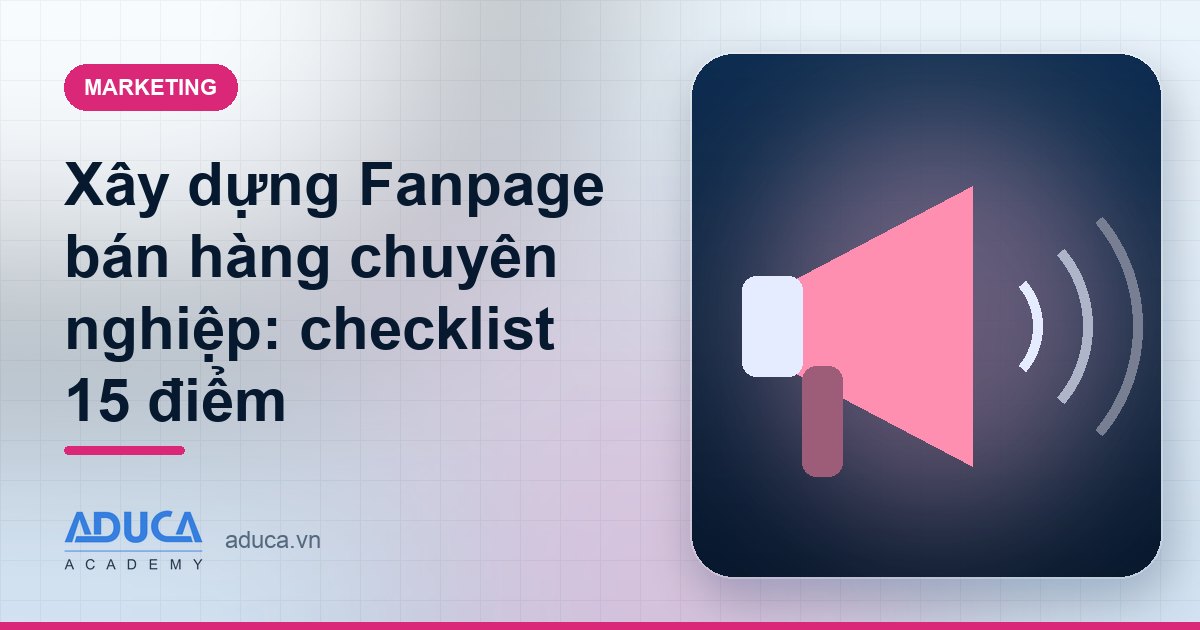 Xây dựng Fanpage bán hàng chuyên nghiệp: checklist 15 điểm