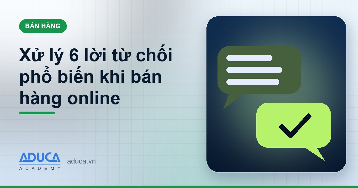 Xử lý 6 lời từ chối phổ biến khi bán hàng online