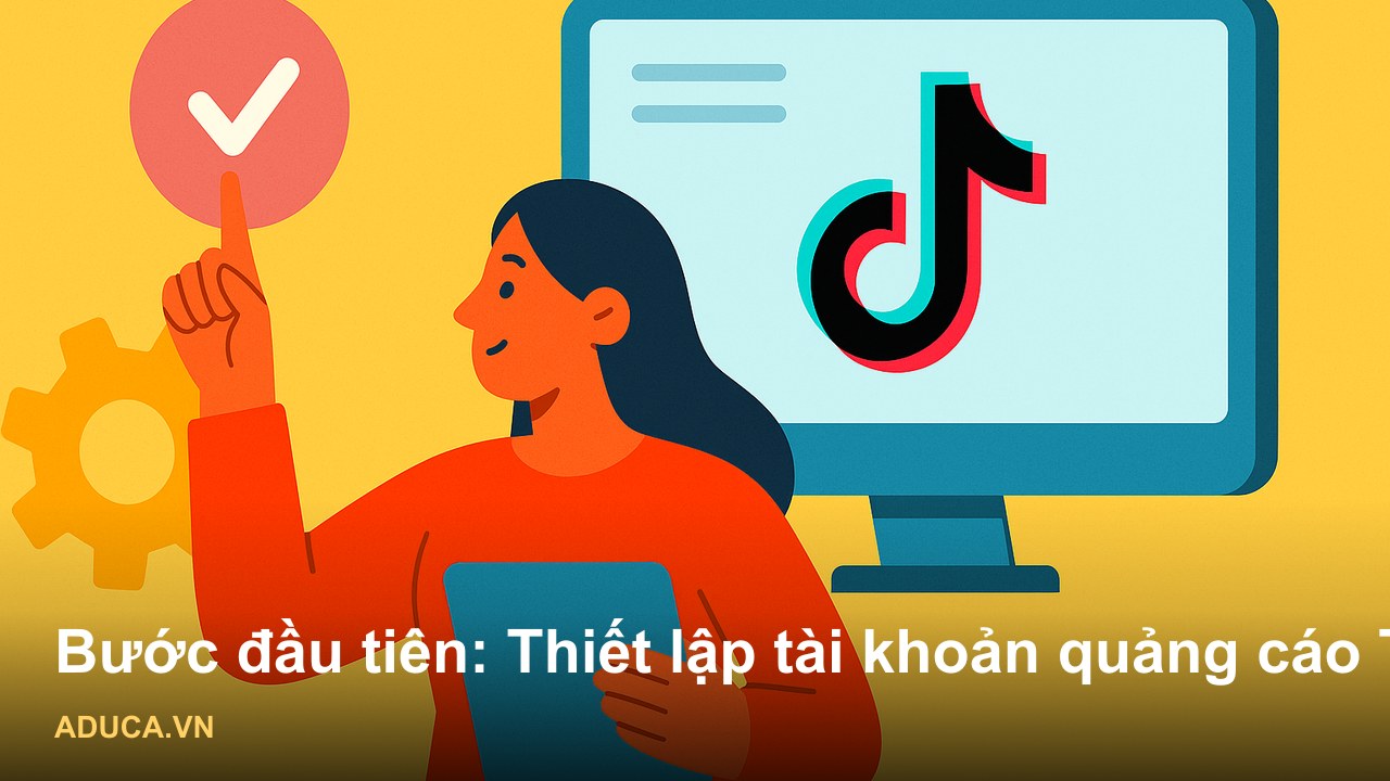 Hướng dẫn cách chạy quảng cáo TikTok hiệu quả - Bước đầu tiên: Thiết lập tài khoản quảng cáo TikTok