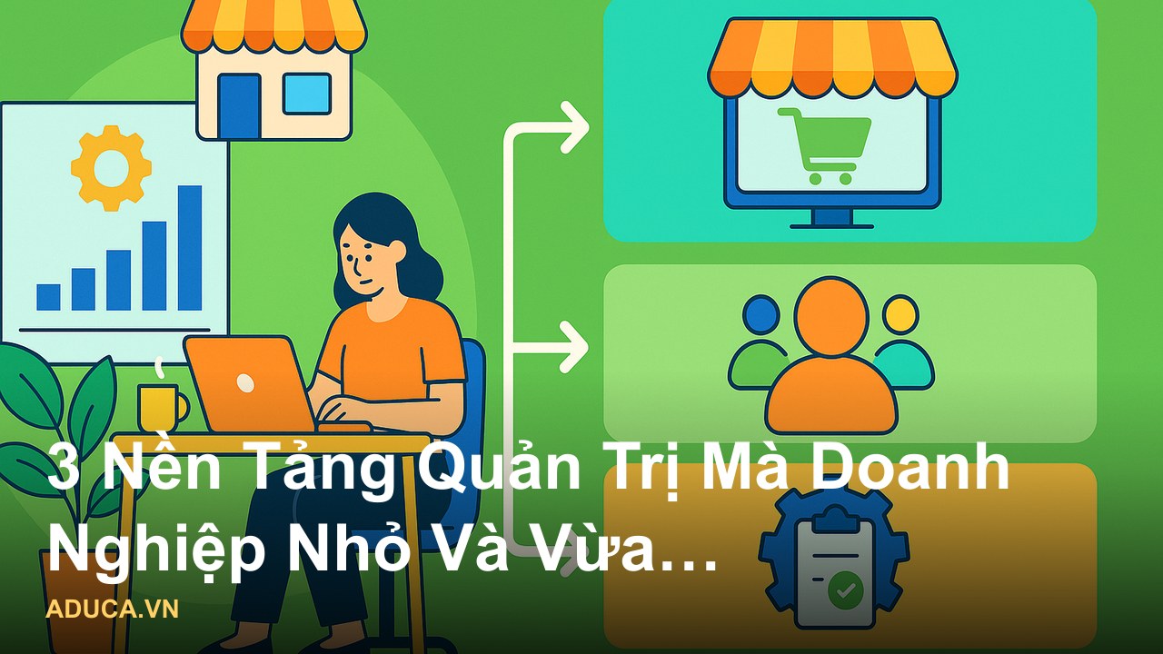 Kinh nghiệm quản trị doanh nghiệp nhỏ và vừa thực chiến từ chuyên gia - 3 Nền Tảng Quản Trị Mà Doanh Nghiệp Nhỏ Và Vừa K